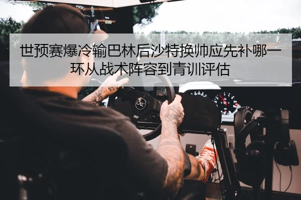 世预赛爆冷输巴林后沙特换帅应先补哪一环从战术阵容到青训评估