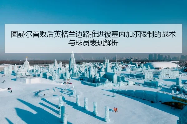 图赫尔首败后英格兰边路推进被塞内加尔限制的战术与球员表现解析