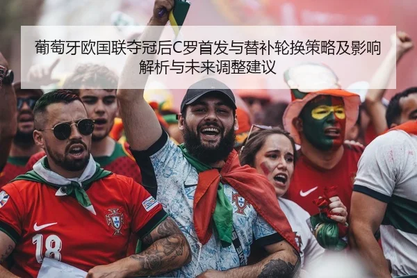 葡萄牙欧国联夺冠后C罗首发与替补轮换策略及影响解析与未来调整建议