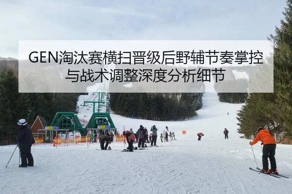 GEN淘汰赛横扫晋级后野辅节奏掌控与战术调整深度分析细节